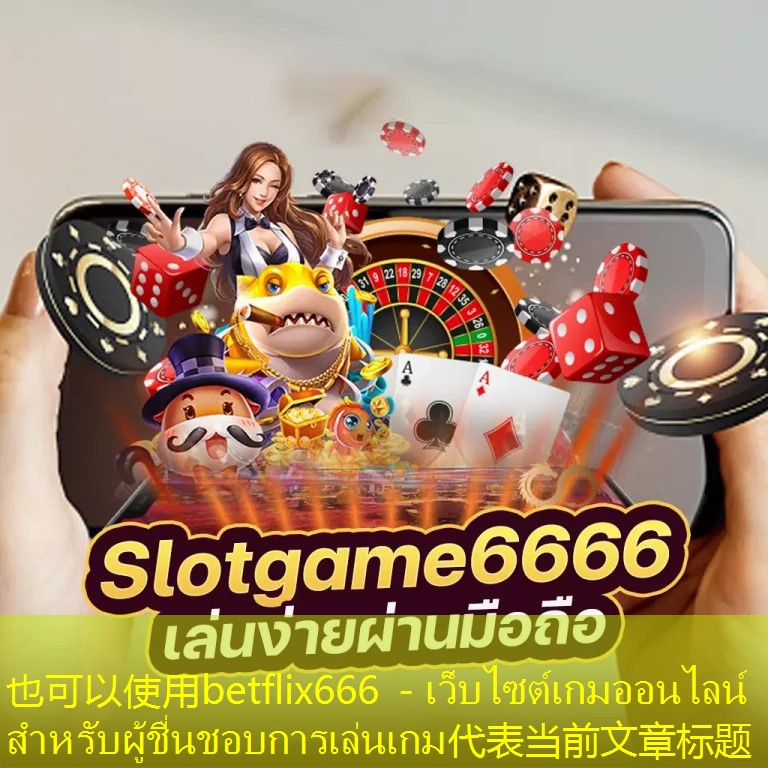 betflix666 - เว็บไซต์เกมออนไลน์สำหรับผู้ชื่นชอบการเล่นเกม